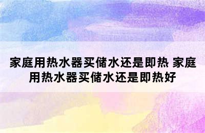 家庭用热水器买储水还是即热 家庭用热水器买储水还是即热好